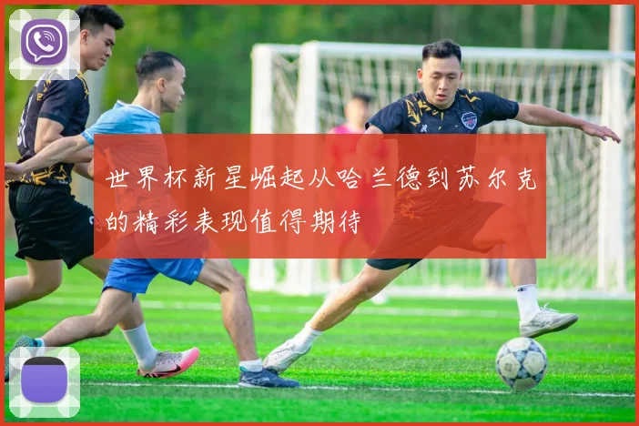 世界杯新星崛起从哈兰德到苏尔克的精彩表现值得期待