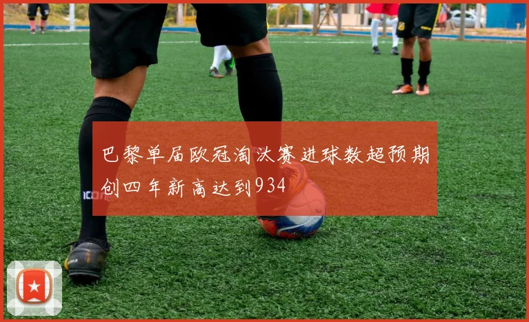 巴黎单届欧冠淘汰赛进球数超预期创四年新高达到934