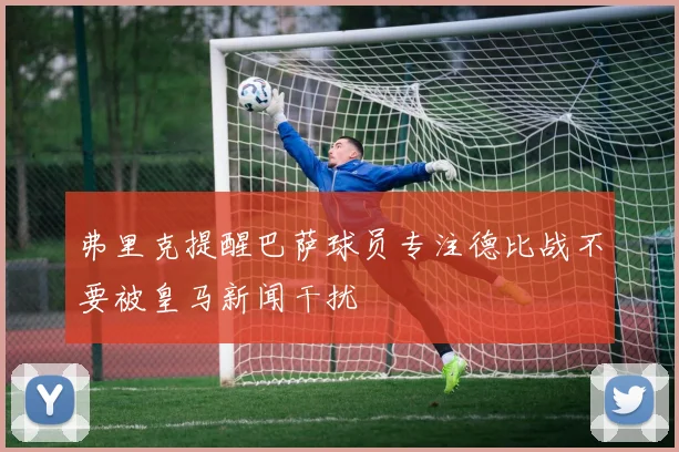 弗里克提醒巴萨球员专注德比战不要被皇马新闻干扰