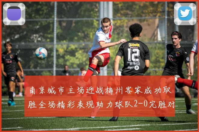 南京城市主场迎战梅州客家成功取胜全场精彩表现助力球队2-0完胜对手