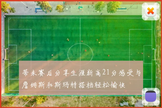 蒂米赛后分享生涯新高21分感受与詹姆斯和斯玛特搭档轻松愉快