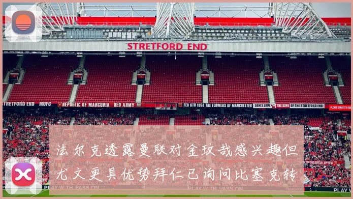 法尔克透露曼联对金玟哉感兴趣但尤文更具优势拜仁已询问比塞克转会情况