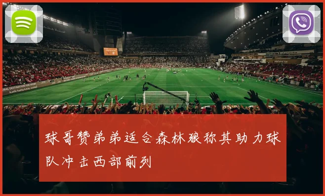 球哥赞弟弟适合森林狼称其助力球队冲击西部前列