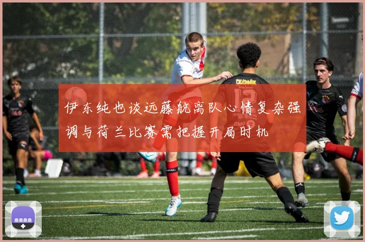 伊东纯也谈远藤航离队心情复杂强调与荷兰比赛需把握开局时机