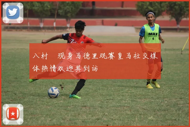 八村塁现身马德里观赛皇马社交媒体热情欢迎其到访