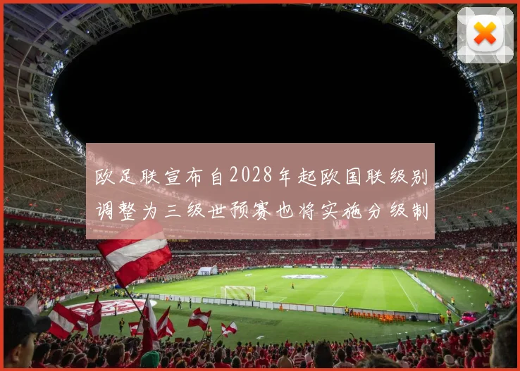 欧足联宣布自2028年起欧国联级别调整为三级世预赛也将实施分级制度