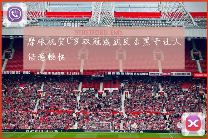 摩根祝贺C罗双冠成就反击黑子让人倍感畅快