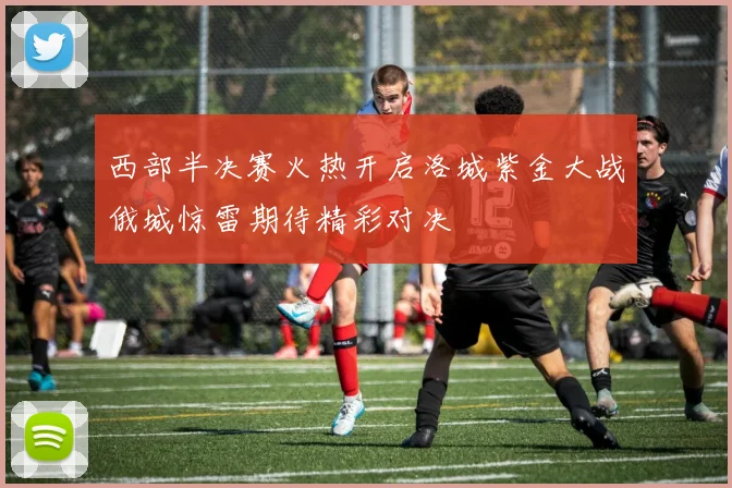 西部半决赛火热开启洛城紫金大战俄城惊雷期待精彩对决